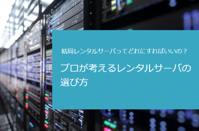 結局レンタルサーバってどれにすればいいの？プロが考えるレンタルサーバの選び方